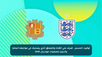 توقيت الحسم.. تعرف على القناة والمعلق الذي يصحبك في مواجهة إنجلترا وأندورا بتصفيات مونديال 2026